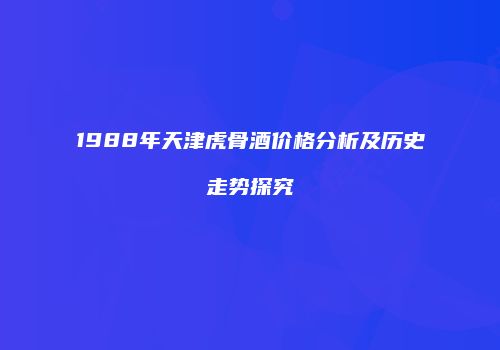 1988年天津虎骨酒价格分析及历史走势探究