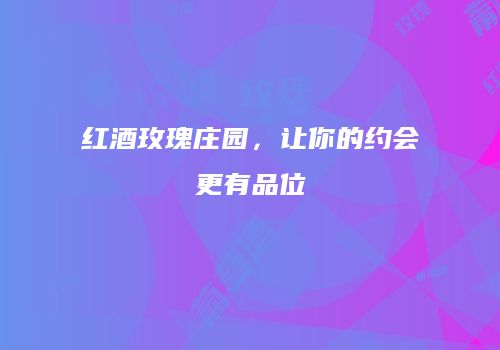 红酒玫瑰庄园，让你的约会更有品位