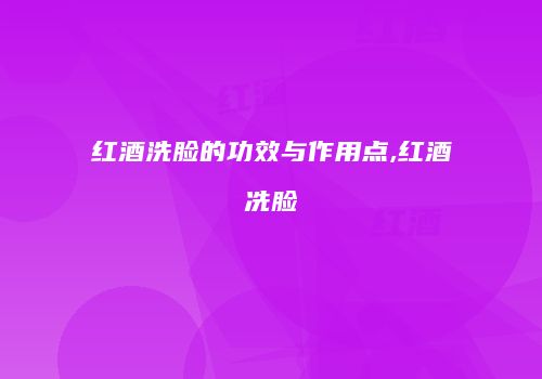 红酒洗脸的功效与作用点,红酒冼脸