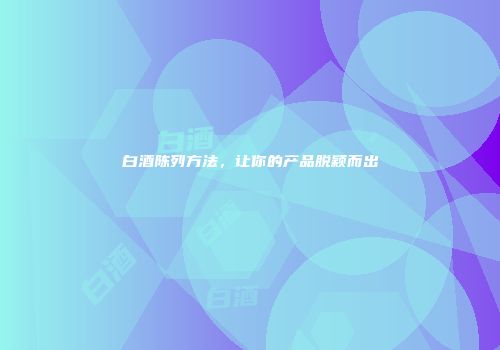 白酒陈列方法，让你的产品脱颖而出