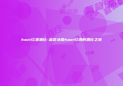 haut红酒酒庄-品尝法国haut红酒的酒庄之旅