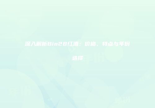 深入解析Bin28红酒：价格、特点与年份选择