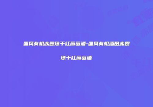 国风有机赤霞珠干红葡萄酒-国风有机酒田赤霞珠干红葡萄酒