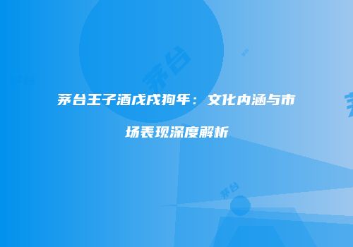茅台王子酒戊戌狗年：文化内涵与市场表现深度解析