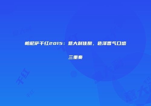 帕尼萨干红2015：意大利佳酿，色泽香气口感三重奏