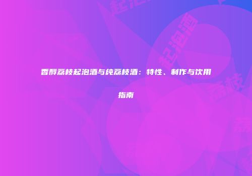 香醇荔枝起泡酒与纯荔枝酒：特性、制作与饮用指南