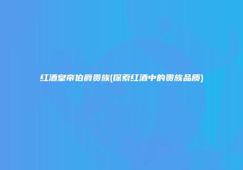 红酒皇帝伯爵贵族(探索红酒中的贵族品质)