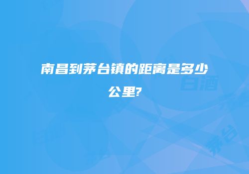 南昌到茅台镇的距离是多少公里?