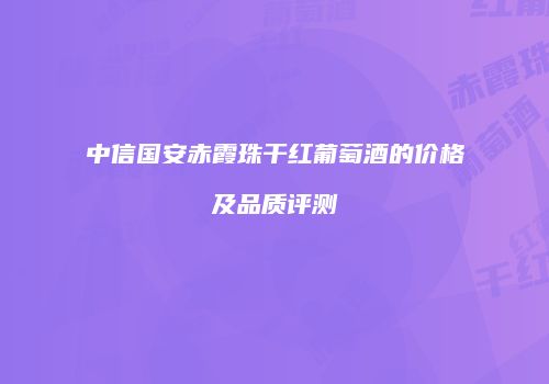 中信国安赤霞珠干红葡萄酒的价格及品质评测