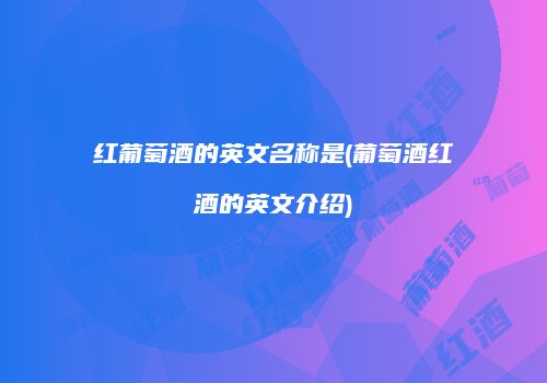 红葡萄酒的英文名称是(葡萄酒红酒的英文介绍)