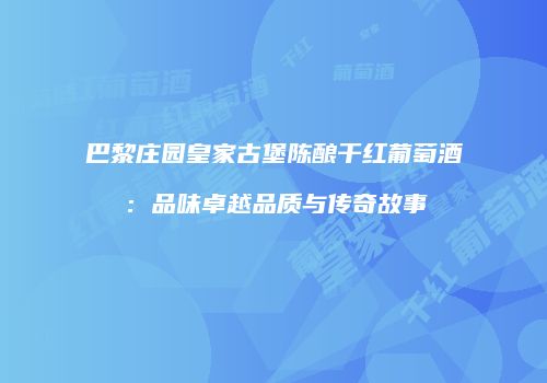 巴黎庄园皇家古堡陈酿干红葡萄酒：品味卓越品质与传奇故事