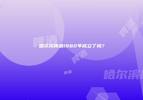 哈尔滨啤酒1982年成立了吗？