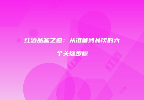 红酒品鉴之道：从准备到品饮的六个关键步骤