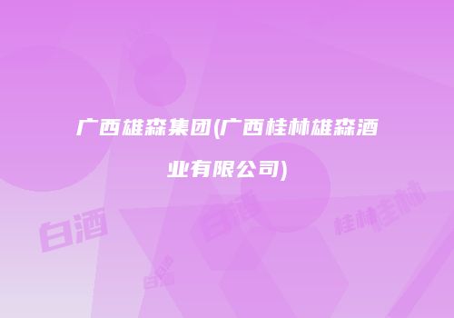 广西雄森集团(广西桂林雄森酒业有限公司)