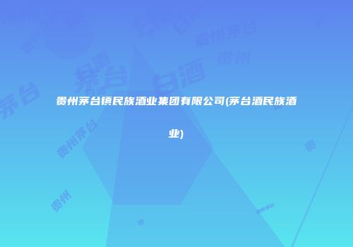 贵州茅台镇民族酒业集团有限公司(茅台酒民族酒业)