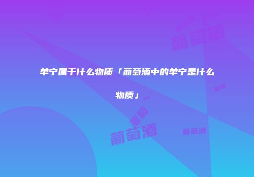 单宁属于什么物质「葡萄酒中的单宁是什么物质」
