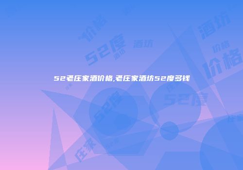 52老庄家酒价格,老庄家酒坊52度多钱