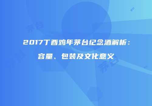 2017丁酉鸡年茅台纪念酒解析：容量、包装及文化意义