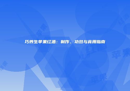 巧养生苹果红酒：制作、功效与食用指南
