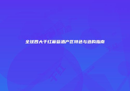 全球四大干红葡萄酒产区特色与选购指南
