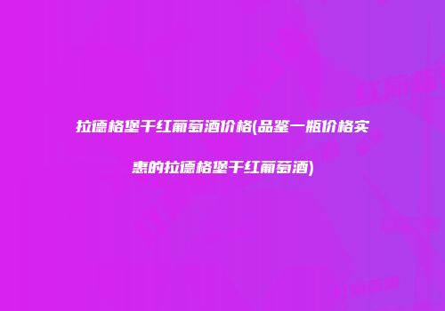 拉德格堡干红葡萄酒价格(品鉴一瓶价格实惠的拉德格堡干红葡萄酒)