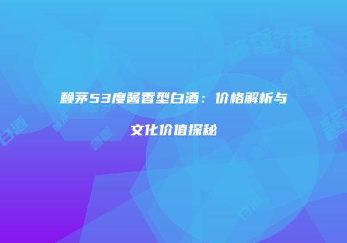 赖茅53度酱香型白酒：价格解析与文化价值探秘