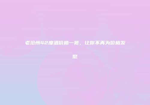 老沧州42度酒价格一览，让你不再为价格发愁