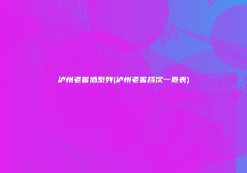 泸州老窖酒系列(泸州老窖档次一览表)