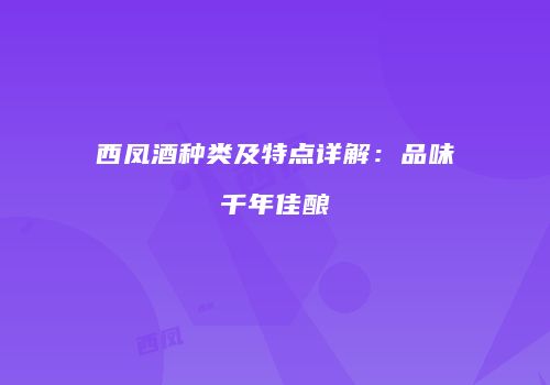 西凤酒种类及特点详解：品味千年佳酿