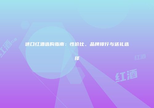 进口红酒选购指南：性价比、品牌排行与送礼选择