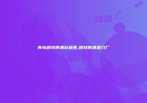 青岛崂特啤酒价格表,崂特啤酒是几厂
