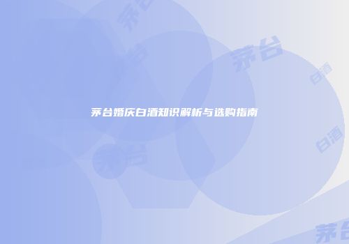 茅台婚庆白酒知识解析与选购指南