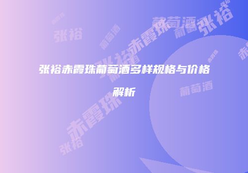 张裕赤霞珠葡萄酒多样规格与价格解析