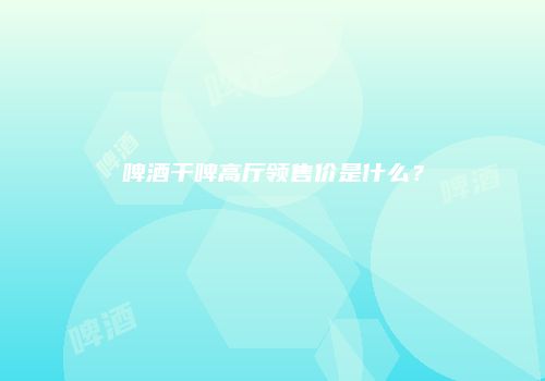 啤酒干啤高厅领售价是什么？
