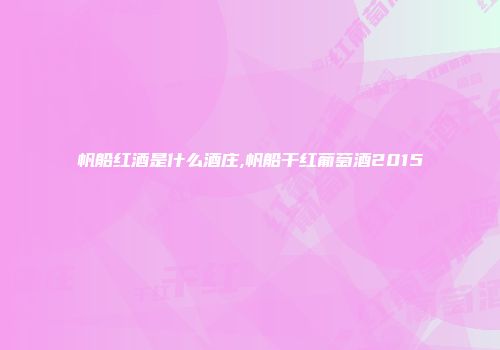帆船红酒是什么酒庄,帆船干红葡萄酒2015