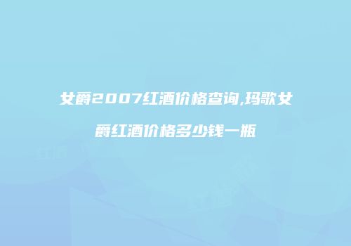 女爵2007红酒价格查询,玛歌女爵红酒价格多少钱一瓶