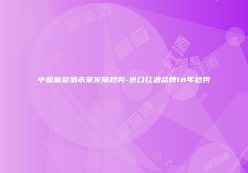 中国葡萄酒未来发展趋势-进口红酒品牌18年趋势