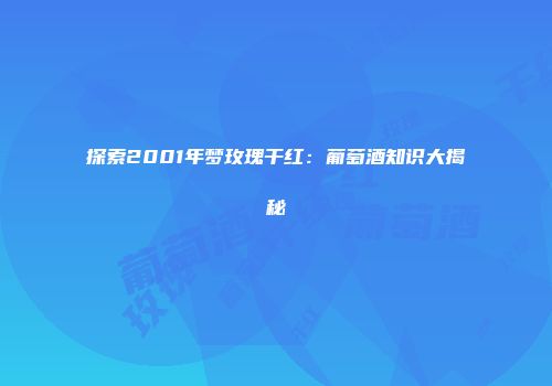 探索2001年梦玫瑰干红：葡萄酒知识大揭秘