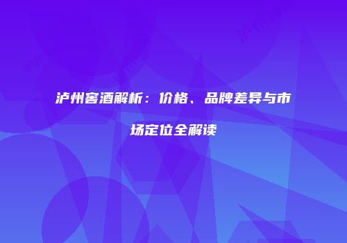 泸州窖酒解析：价格、品牌差异与市场定位全解读