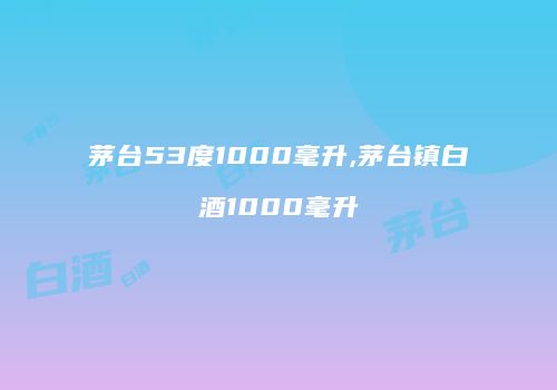 茅台53度1000毫升,茅台镇白酒1000毫升