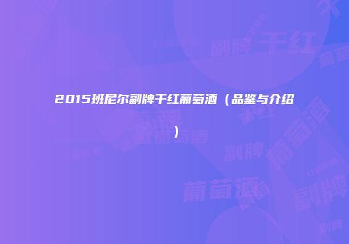 2015班尼尔副牌干红葡萄酒（品鉴与介绍）