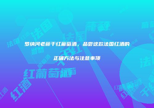 罗纳河老藤干红葡萄酒，品尝这款法国红酒的正确方法与注意事项