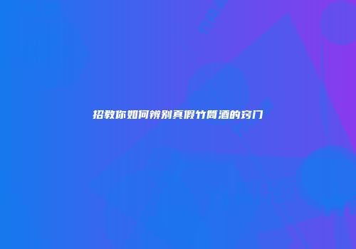 招教你如何辨别真假竹筒酒的窍门