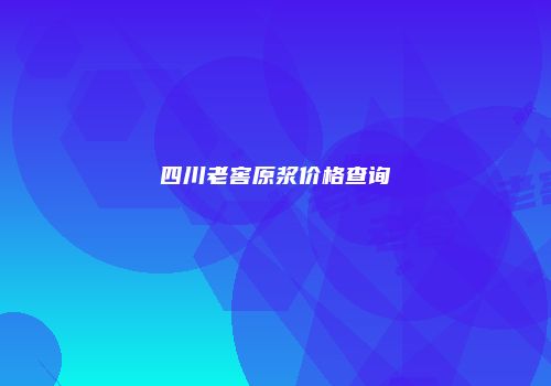 四川老窖原浆价格查询