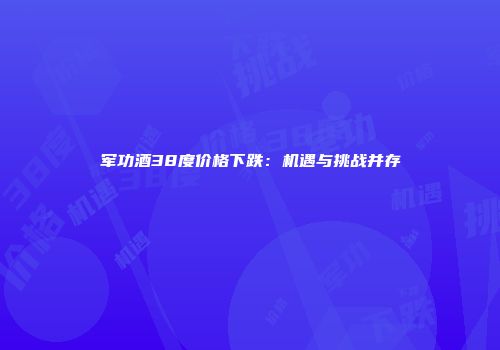 军功酒38度价格下跌：机遇与挑战并存