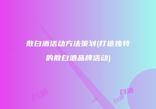 散白酒活动方法策划(打造独特的散白酒品牌活动)