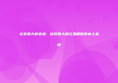 北京意大利农场：诠释意大利红酒精髓的本土品牌