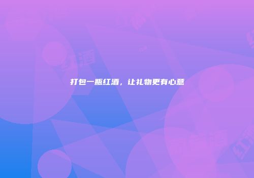 打包一瓶红酒，让礼物更有心意
