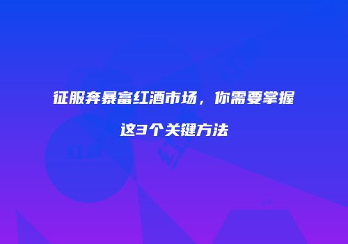征服奔暴富红酒市场，你需要掌握这3个关键方法