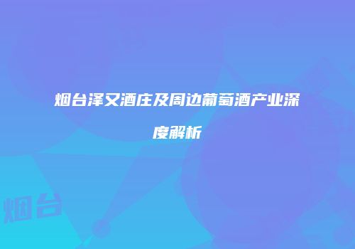 烟台泽又酒庄及周边葡萄酒产业深度解析